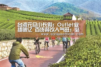 台湾元旦小长假:Outlet业绩破亿 百货餐饮人气旺:必赢(图1) 必赢官网